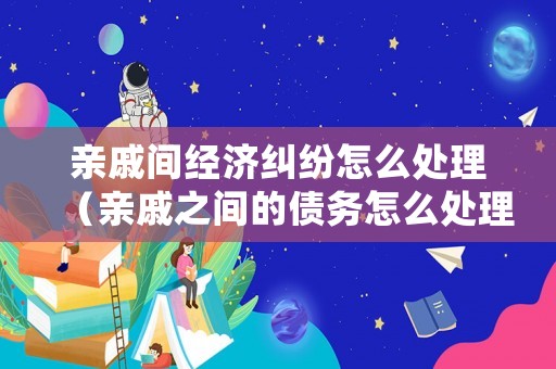 親戚間經濟糾紛怎么處理（親戚之間的債務怎么處理）