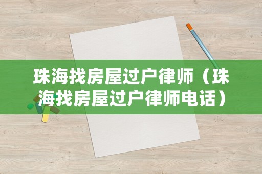 珠海找房屋過戶律師（珠海找房屋過戶律師電話）