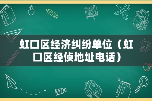 虹口區(qū)經(jīng)濟(jì)糾紛單位（虹口區(qū)經(jīng)偵地址電話）