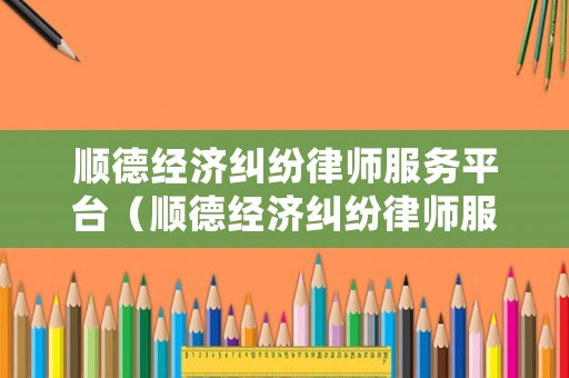 順德經(jīng)濟(jì)糾紛律師服務(wù)平臺(tái)（順德經(jīng)濟(jì)糾紛律師服務(wù)平臺(tái)官網(wǎng)）