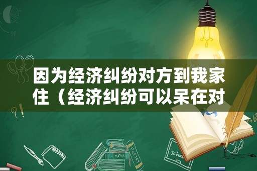 因為經濟糾紛對方到我家住（經濟糾紛可以呆在對方家里嗎）