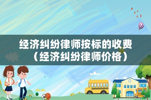經濟糾紛律師按標的收費（經濟糾紛律師價格）