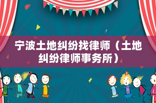 寧波土地糾紛找律師（土地糾紛律師事務(wù)所）
