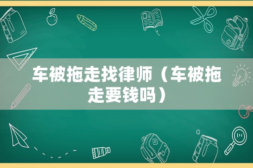 車被拖走找律師（車被拖走要錢嗎）