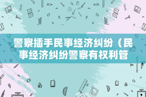 警察插手民事經濟糾紛（民事經濟糾紛警察有權利管嗎）