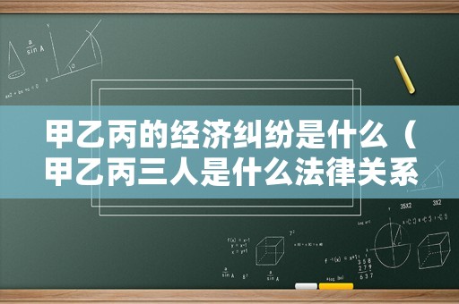 甲乙丙的經濟糾紛是什么（甲乙丙三人是什么法律關系）