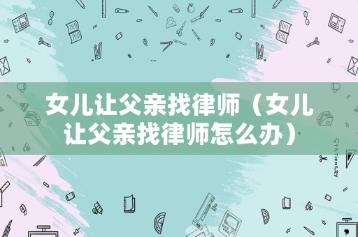 女兒讓父親找律師（女兒讓父親找律師怎么辦）