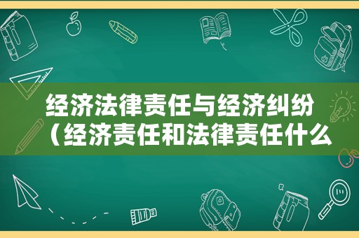 經(jīng)濟(jì)法律責(zé)任與經(jīng)濟(jì)糾紛（經(jīng)濟(jì)責(zé)任和法律責(zé)任什么關(guān)系）