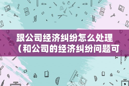 跟公司經濟糾紛怎么處理（和公司的經濟糾紛問題可以報警嗎）