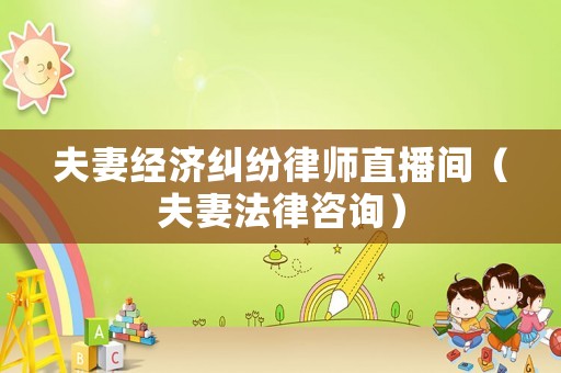 夫妻經濟糾紛律師直播間（夫妻法律咨詢）