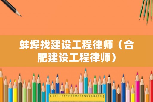 蚌埠找建設工程律師（合肥建設工程律師）