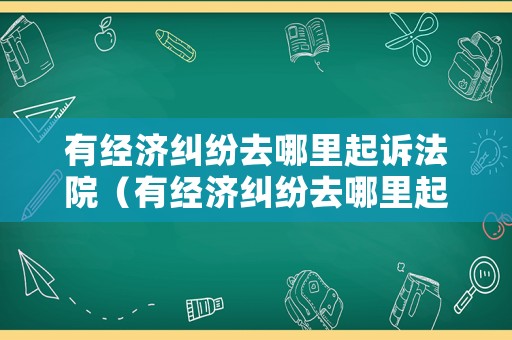 有經(jīng)濟(jì)糾紛去哪里起訴法院（有經(jīng)濟(jì)糾紛去哪里起訴法院呢）