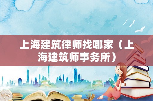 上海建筑律師找哪家（上海建筑師事務所）