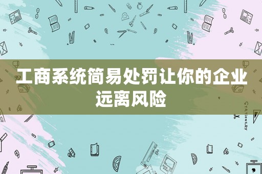 工商系統簡易處罰讓你的企業遠離風險