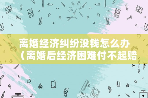 離婚經濟糾紛沒錢怎么辦（離婚后經濟困難付不起賠償金）