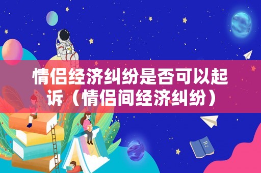 情侶經濟糾紛是否可以起訴（情侶間經濟糾紛）