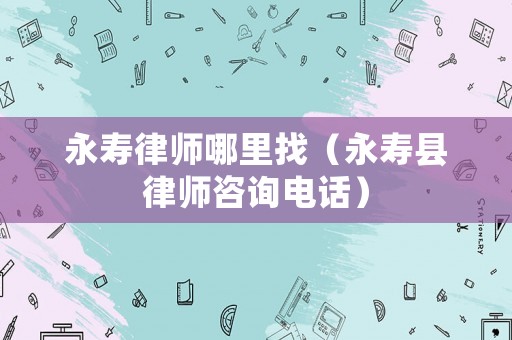 永壽律師哪里找（永壽縣律師咨詢電話）