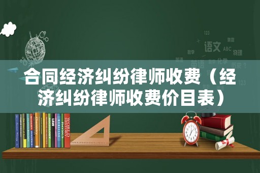 合同經濟糾紛律師收費（經濟糾紛律師收費價目表）