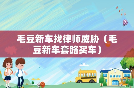 毛豆新車找律師威脅（毛豆新車套路買車）