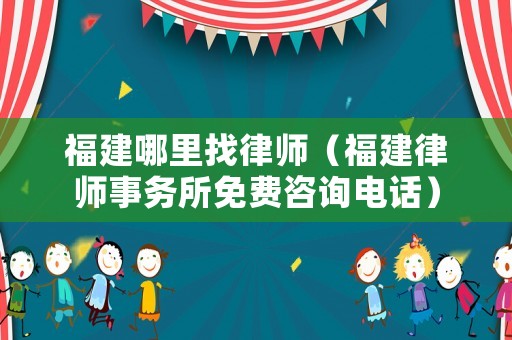 福建哪里找律師（福建律師事務所免費咨詢電話）