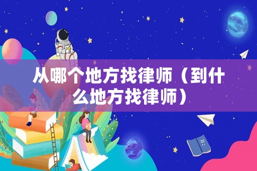 從哪個地方找律師（到什么地方找律師）