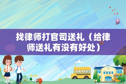 找律師打官司送禮（給律師送禮有沒有好處）