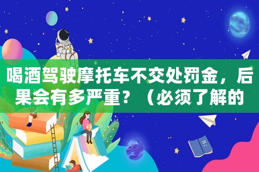喝酒駕駛摩托車不交處罰金，后果會有多嚴重？（必須了解的交通安全知識）