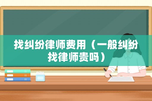 找糾紛律師費用（一般糾紛找律師貴嗎）