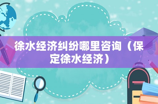 徐水經(jīng)濟(jì)糾紛哪里咨詢（保定徐水經(jīng)濟(jì)）