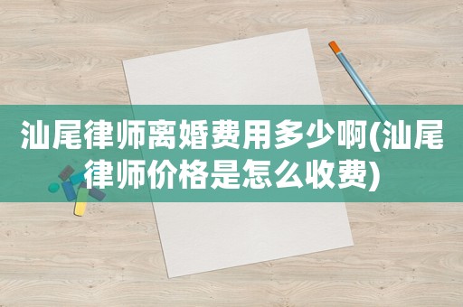 汕尾律師離婚費用多少啊(汕尾律師價格是怎么收費)