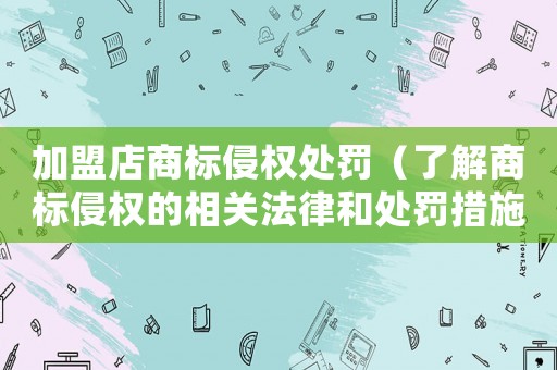加盟店商標侵權處罰（了解商標侵權的相關法律和處罰措施）