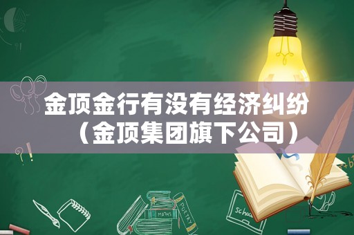 金頂金行有沒有經(jīng)濟(jì)糾紛（金頂集團(tuán)旗下公司）