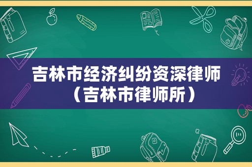 吉林市經(jīng)濟糾紛資深律師（吉林市律師所）