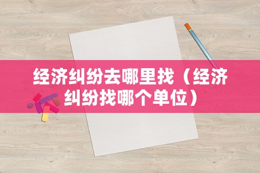經濟糾紛去哪里找（經濟糾紛找哪個單位）