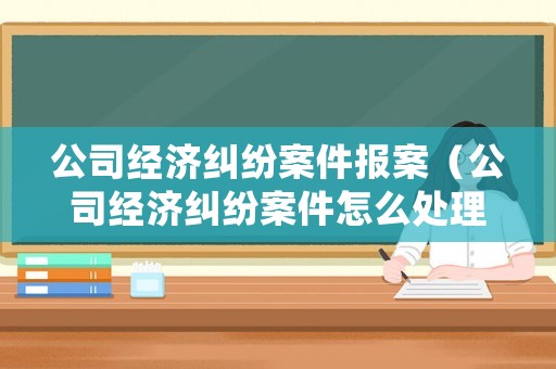 公司經(jīng)濟(jì)糾紛案件報(bào)案（公司經(jīng)濟(jì)糾紛案件怎么處理）