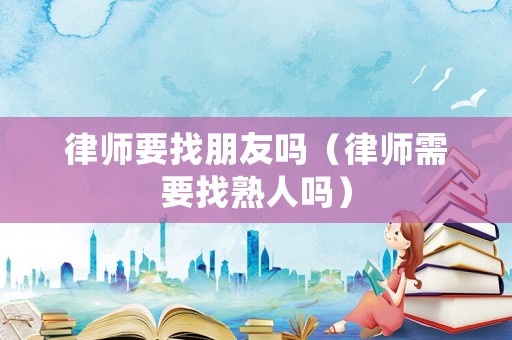 律師要找朋友嗎（律師需要找熟人嗎）