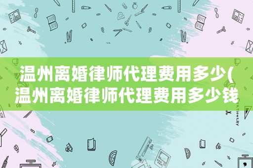 溫州離婚律師代理費用多少(溫州離婚律師代理費用多少錢)