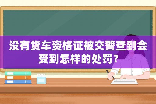 沒有貨車資格證被交警查到會受到怎樣的處罰？