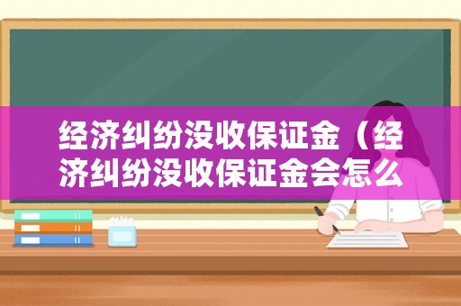 經濟糾紛沒收保證金（經濟糾紛沒收保證金會怎么樣）
