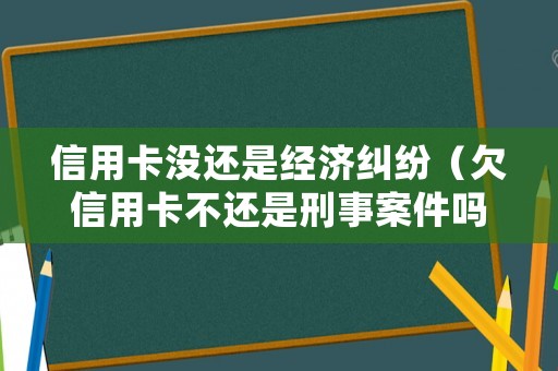 信用卡沒(méi)還是經(jīng)濟(jì)糾紛（欠信用卡不還是刑事案件嗎）