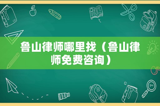 魯山律師哪里找（魯山律師免費咨詢）