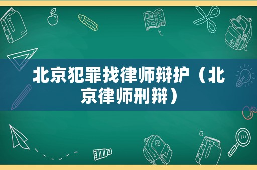 北京犯罪找律師辯護（北京律師刑辯）
