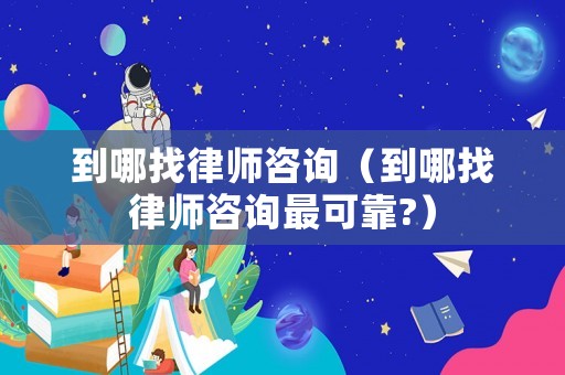到哪找律師咨詢（到哪找律師咨詢最可靠?）