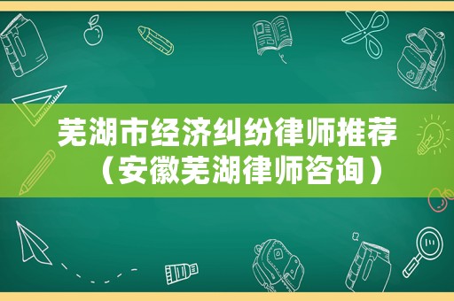 蕪湖市經(jīng)濟(jì)糾紛律師推薦（安徽蕪湖律師咨詢）