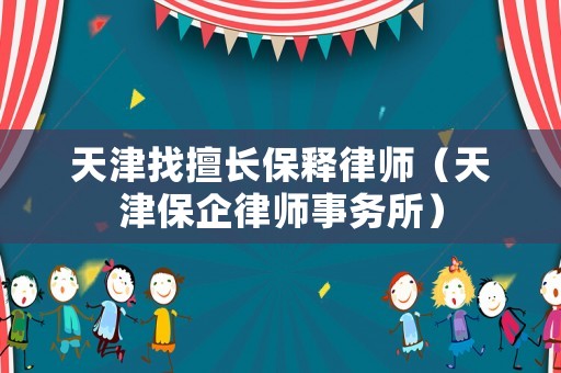 天津找擅長保釋律師（天津保企律師事務所）