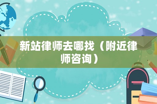 新站律師去哪找（附近律師咨詢）