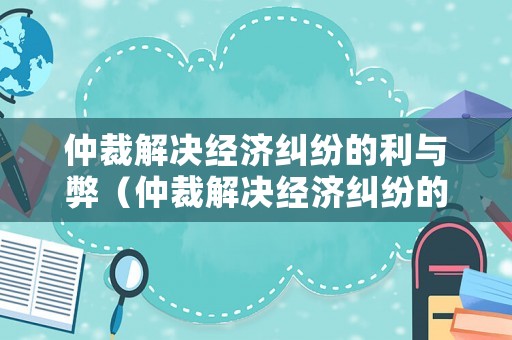 仲裁解決經濟糾紛的利與弊（仲裁解決經濟糾紛的利與弊論文）