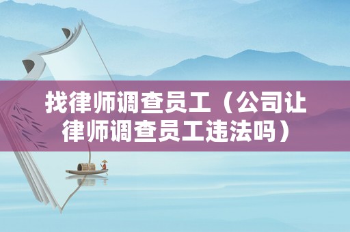 找律師調(diào)查員工（公司讓律師調(diào)查員工違法嗎）