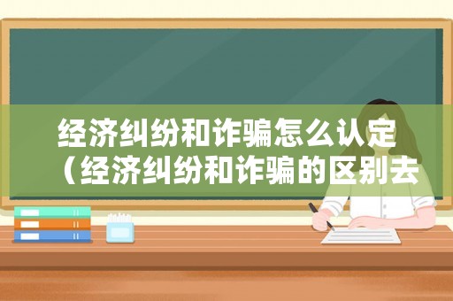 經濟糾紛和詐騙怎么認定（經濟糾紛和詐騙的區別去哪里報案?）