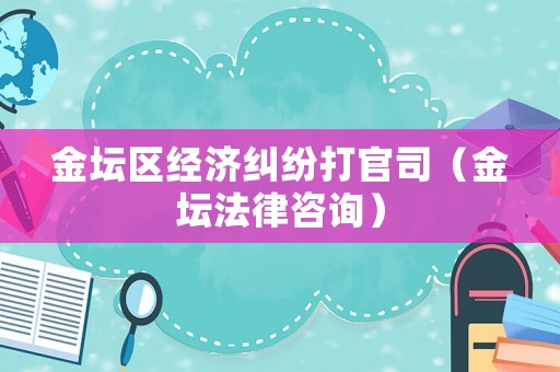 金壇區經濟糾紛打官司（金壇法律咨詢）